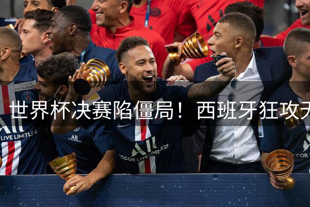 世界杯决赛陷僵局！西班牙狂攻无果 阿根廷铁桶阵拖入加时