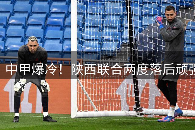 中甲爆冷！陕西联合两度落后顽强追平 大连主场痛失好局