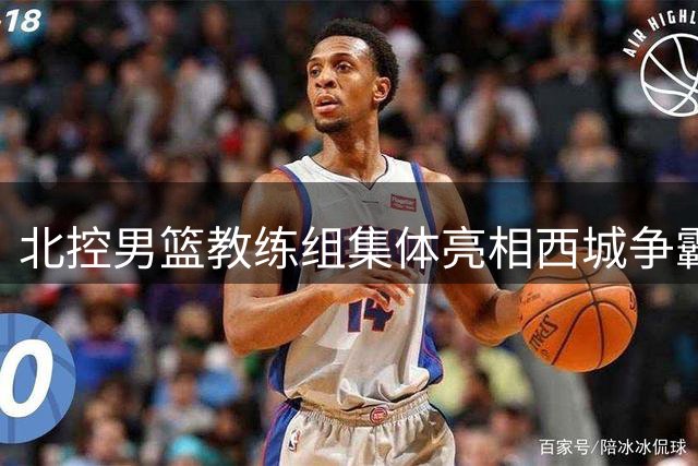 北控男篮教练组集体亮相西城争霸赛 新主帅哈里斯即将到任