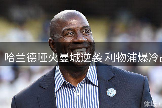 哈兰德哑火曼城逆袭 利物浦爆冷战平 布莱顿火力全开登顶