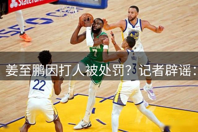 姜至鹏因打人被处罚？记者辟谣：传闻偏离事实，还是不信谣不传谣