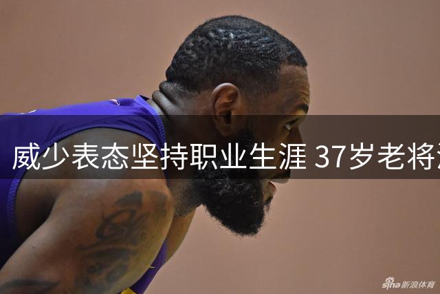 威少表态坚持职业生涯 37岁老将渴望延续NBA征程