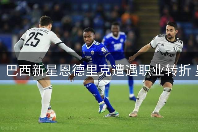 巴西新星恩德里克遭遇职业转折 皇马弃用引发英超豪门争夺战