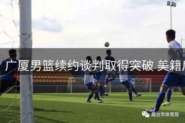 广厦男篮续约谈判取得突破 美籍后卫塔克或将留队再战CBA