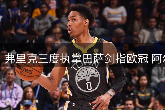 弗里克三度执掌巴萨剑指欧冠 阿尔瓦雷斯成战术拼图关键