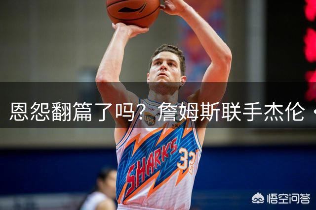 恩怨翻篇了吗？詹姆斯联手杰伦·布朗：那句"全靠爹"言犹在耳