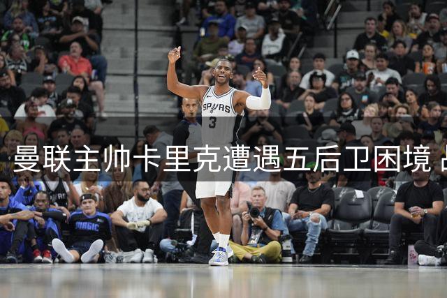曼联主帅卡里克遭遇五后卫困境 战术短板亟待解决