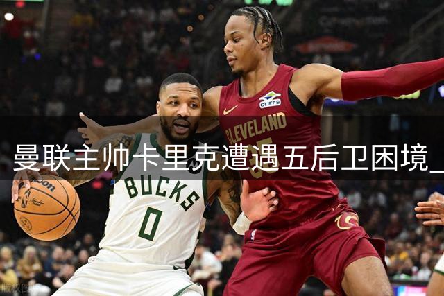曼联主帅卡里克遭遇五后卫困境 战术短板亟待解决