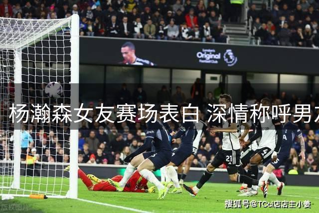 杨瀚森女友赛场表白 深情称呼男友为最佳球员