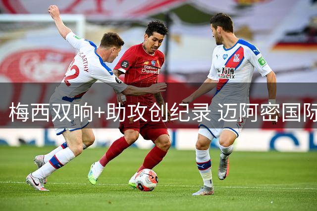 梅西双响+助攻创纪录 迈阿密国际4-2逆转墨超劲旅迎杯赛首胜