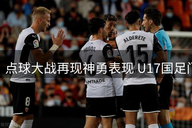 点球大战再现神勇表现 U17国足门神两度封杀河床晋级冠军杯决赛