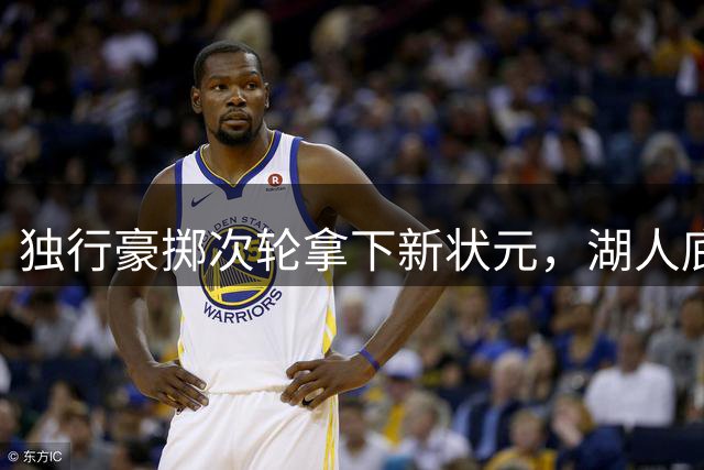 独行豪掷次轮拿下新状元，湖人底薪锁定防守尖兵