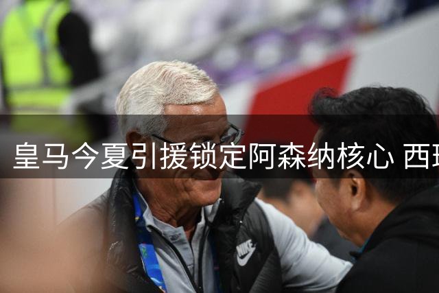 皇马今夏引援锁定阿森纳核心 西班牙国脚或重返西甲