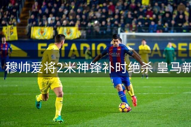 穆帅爱将2米神锋补时绝杀 皇马新援5场3球闪耀西甲