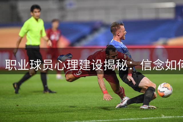 职业球员心理建设揭秘：信念如何成就关键时刻的王者？