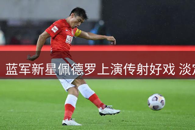 蓝军新星佩德罗上演传射好戏 淡定回应安帅现场考察