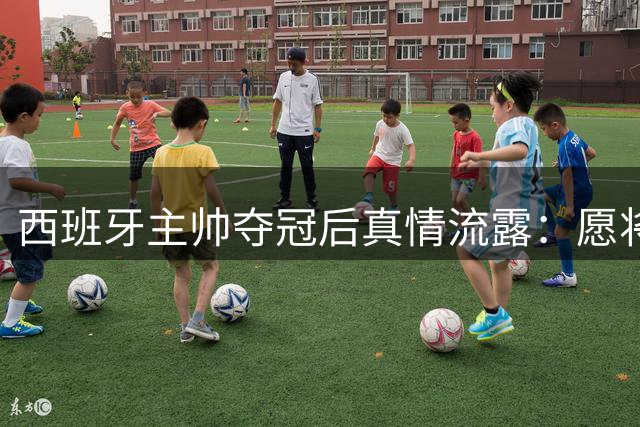 西班牙主帅夺冠后真情流露：愿将世界杯荣耀献给逝去的亲人