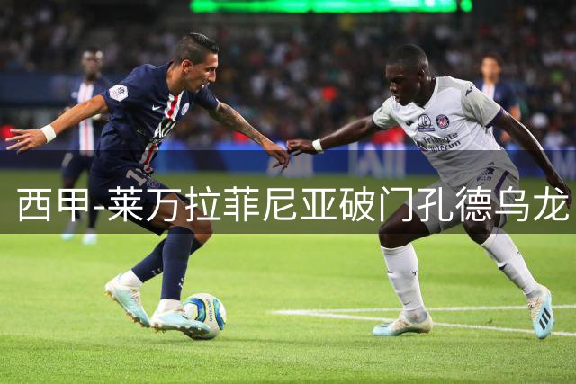 西甲-莱万拉菲尼亚破门孔德乌龙 巴萨2-1贝蒂斯