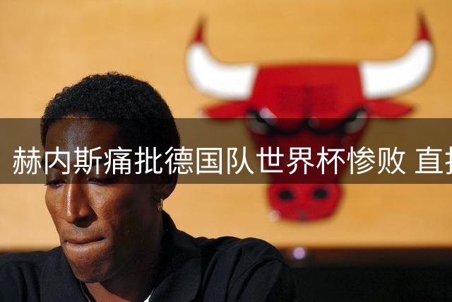 赫内斯痛批德国队世界杯惨败 直指雷蒂格失职