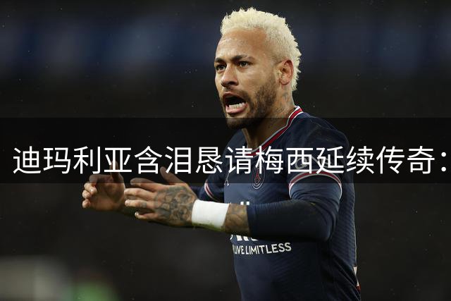 迪玛利亚含泪恳请梅西延续传奇：39岁仍是绿茵场上的王者