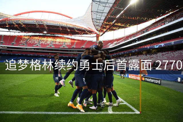 追梦格林续约勇士后首露面 2770万合同细节曝光引热议