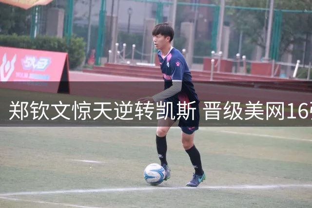 郑钦文惊天逆转凯斯 晋级美网16强创历史
