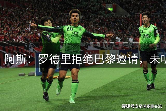 阿斯：罗德里拒绝巴黎邀请，未听取对方具体报价细节