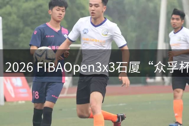 2026 FIBAOpen3x3石厦“众孚杯”深圳三篮公开赛成年男子组将打响