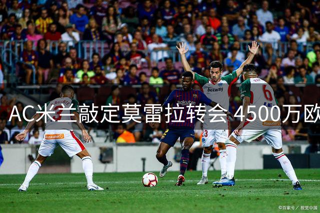 AC米兰敲定莫雷拉转会 4500万欧元引进比利时边锋