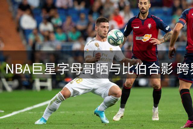 NBA巨星字母哥晒与比伯合影 跨界同框引粉丝热议